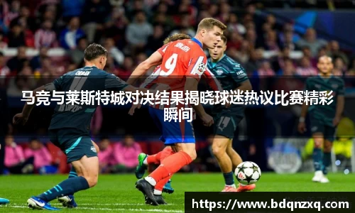 马竞与莱斯特城对决结果揭晓球迷热议比赛精彩瞬间