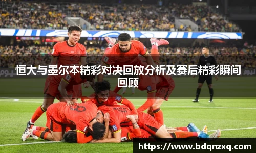 恒大与墨尔本精彩对决回放分析及赛后精彩瞬间回顾