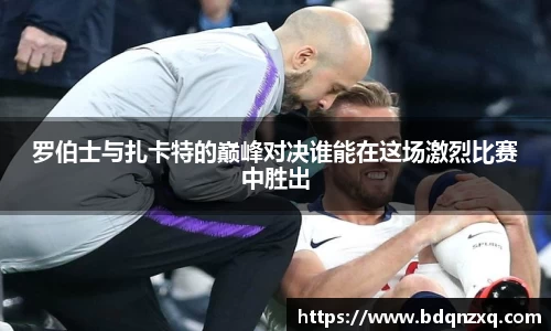 罗伯士与扎卡特的巅峰对决谁能在这场激烈比赛中胜出
