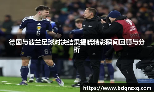 J9德国与波兰足球对决结果揭晓精彩瞬间回顾与分析
